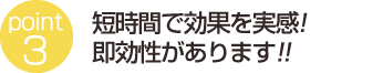 短時間で効果を実感!即効性があります!!