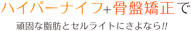 ハイパーナイフ+骨盤矯正で頑固な脂肪とセルライトにさよなら!!